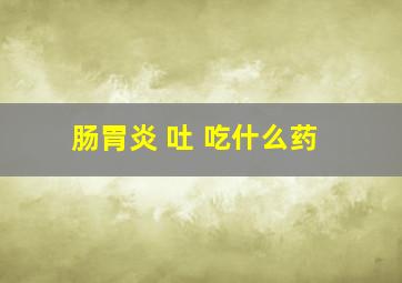 肠胃炎 吐 吃什么药